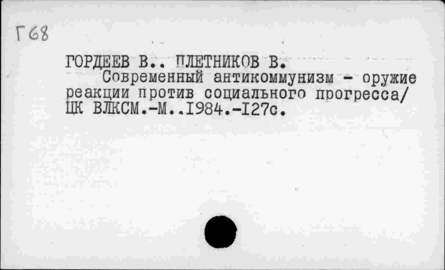 ﻿Г62
ГОРДЕЕВ В.. ПДЕТНИКОВ В.
Современный антикоммунизм - оружие реакции против социального прогресса/ ЦК ВЛКСМ.-М..1984.-127с.